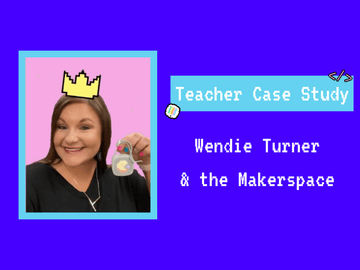 Teacher Case Study: Wendie & the Makerspace